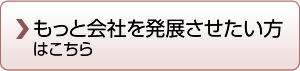 もっと会社を発展させたい方はこちら