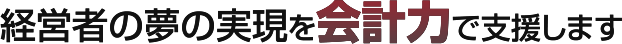 経営者の夢の実現を会計力で支援します